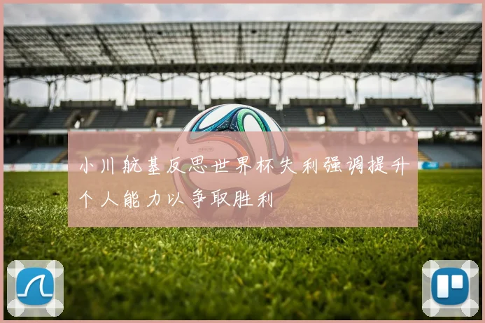 小川航基反思世界杯失利强调提升个人能力以争取胜利