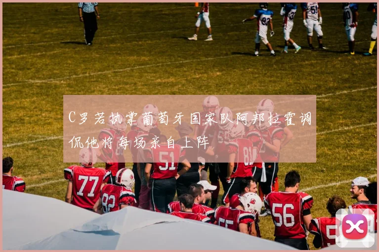 C罗若执掌葡萄牙国家队阿邦拉霍调侃他将每场亲自上阵