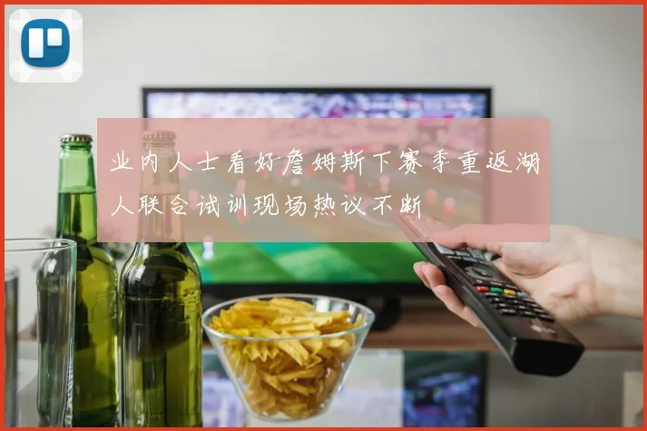 业内人士看好詹姆斯下赛季重返湖人联合试训现场热议不断