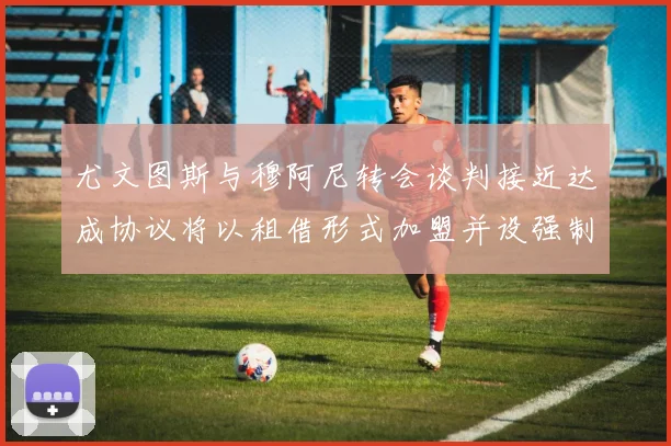 尤文图斯与穆阿尼转会谈判接近达成协议将以租借形式加盟并设强制买断条款
