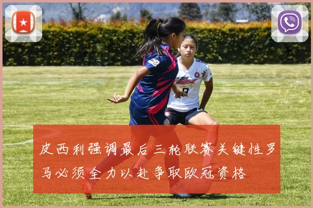 皮西利强调最后三轮联赛关键性罗马必须全力以赴争取欧冠资格