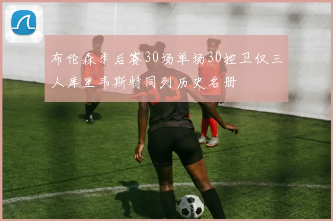 布伦森季后赛30场单场30控卫仅三人库里韦斯特同列历史名册