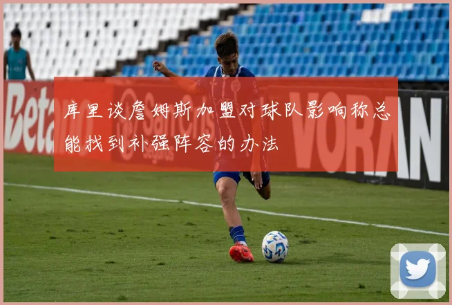 库里谈詹姆斯加盟对球队影响称总能找到补强阵容的办法