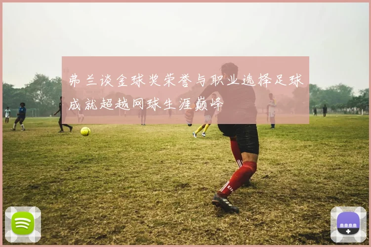 弗兰谈金球奖荣誉与职业选择足球成就超越网球生涯巅峰