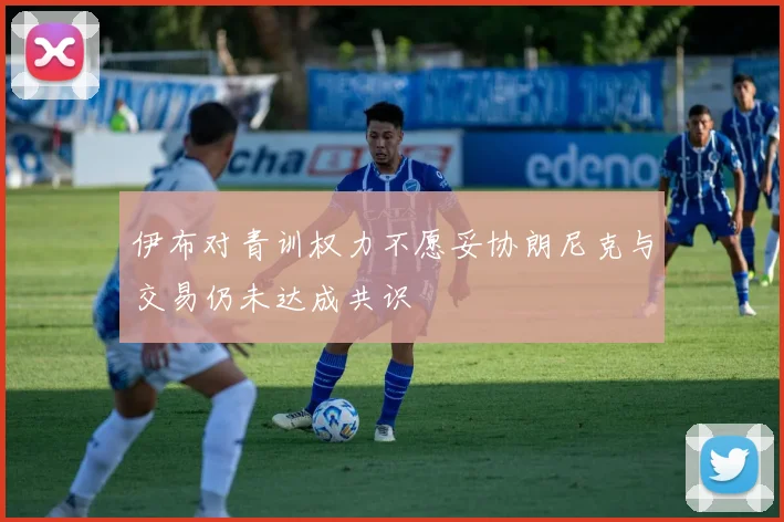 伊布对青训权力不愿妥协朗尼克与交易仍未达成共识