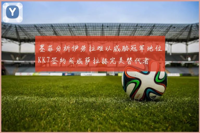墨菲分析伊劳拉难以威胁冠军地位KK7签约或成萨拉赫完美替代者