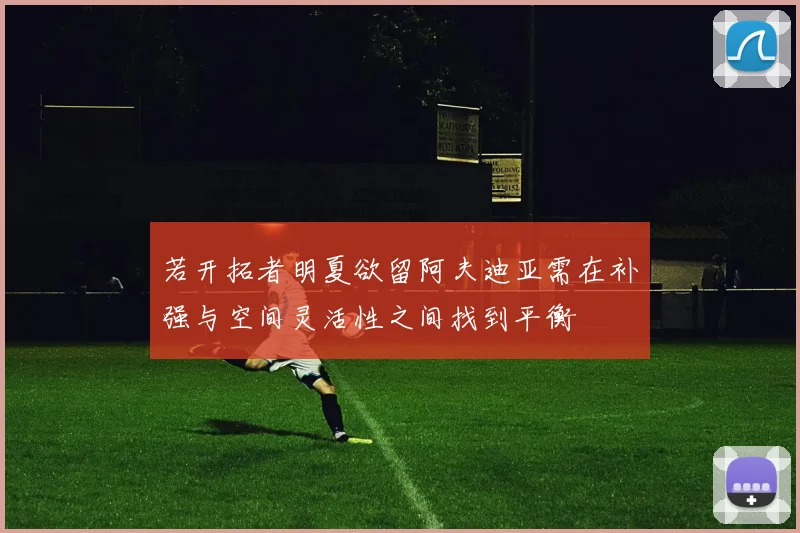 若开拓者明夏欲留阿夫迪亚需在补强与空间灵活性之间找到平衡