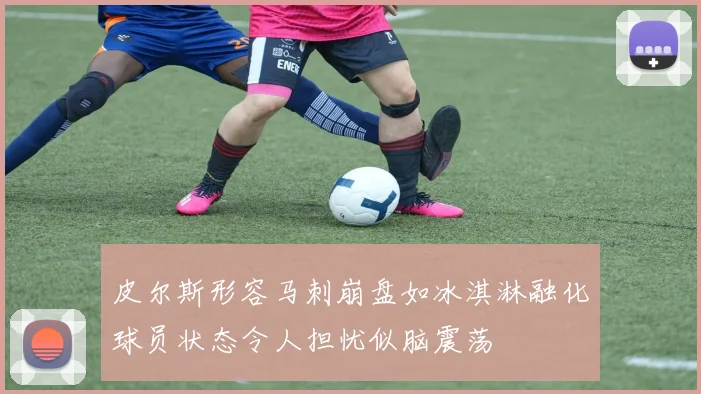 皮尔斯形容马刺崩盘如冰淇淋融化球员状态令人担忧似脑震荡