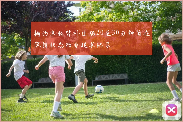 梅西末轮替补出场20至30分钟旨在保持状态而非追求纪录