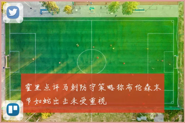 霍里点评马刺防守策略称布伦森末节如蛇出击未受重视