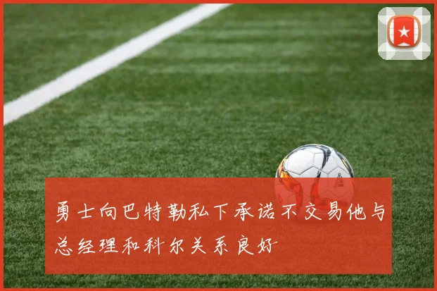 勇士向巴特勒私下承诺不交易他与总经理和科尔关系良好