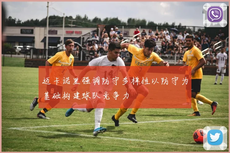 迈卡诺里强调防守多样性以防守为基础构建球队竞争力