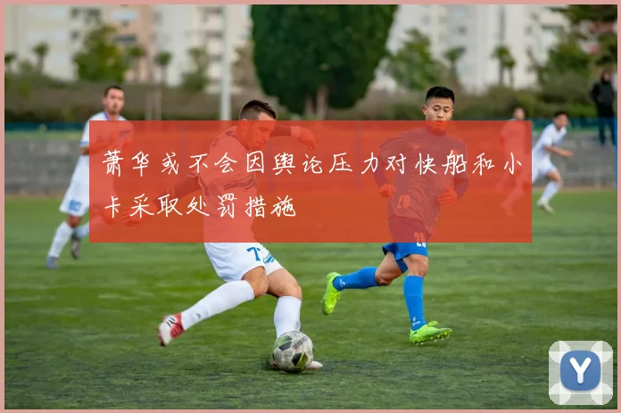 萧华或不会因舆论压力对快船和小卡采取处罚措施