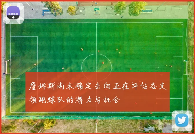 詹姆斯尚未确定去向正在评估各支领跑球队的潜力与机会