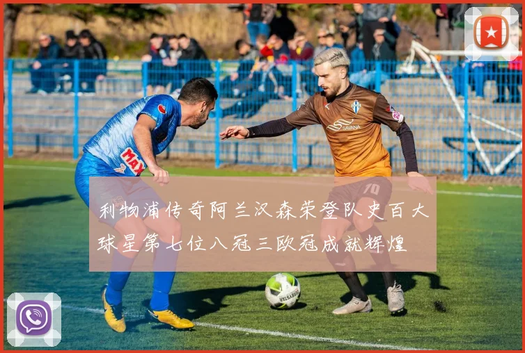 利物浦传奇阿兰汉森荣登队史百大球星第七位八冠三欧冠成就辉煌