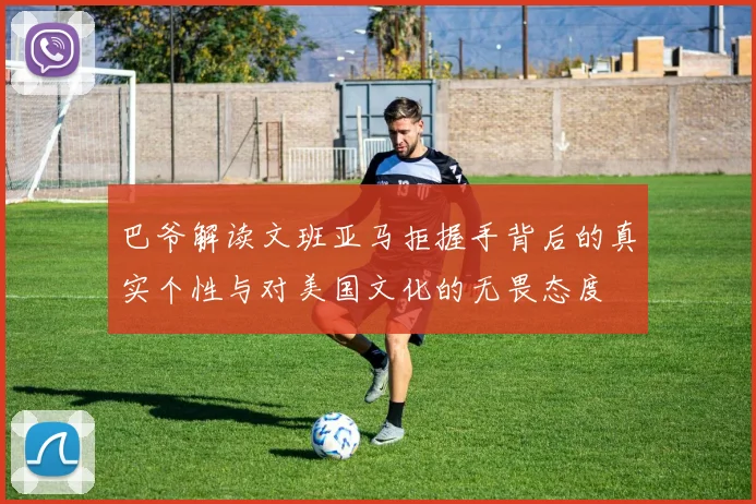 巴爷解读文班亚马拒握手背后的真实个性与对美国文化的无畏态度