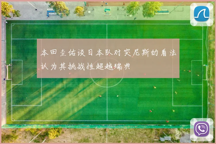 本田圭佑谈日本队对突尼斯的看法认为其挑战性超越瑞典