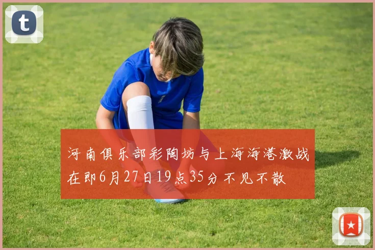 河南俱乐部彩陶坊与上海海港激战在即6月27日19点35分不见不散