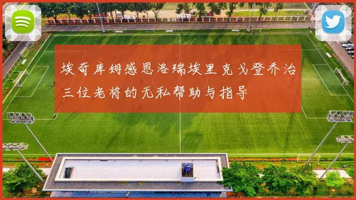 埃奇库姆感恩洛瑞埃里克戈登乔治三位老将的无私帮助与指导