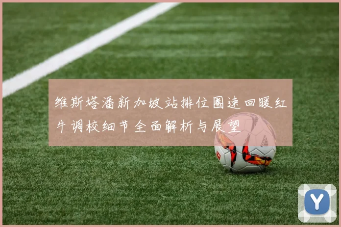 维斯塔潘新加坡站排位圈速回暖红牛调校细节全面解析与展望